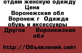 отдам женскую одежду › Цена ­ 0-00 - Воронежская обл., Воронеж г. Одежда, обувь и аксессуары » Другое   . Воронежская обл.